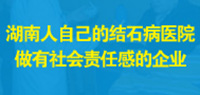 湖南人自己的結(jié)石病醫(yī)院   做有社會責(zé)任感的企業(yè)